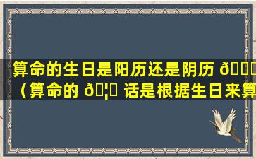 算命的生日是阳历还是阴历 🍀 （算命的 🦋 话是根据生日来算的吗）